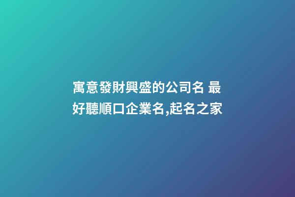 寓意發財興盛的公司名 最好聽順口企業名,起名之家-第1張-公司起名-玄機派